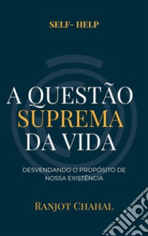 A Questão Suprema da Vida: Desvendando o Propósito de Nossa Existência. E-book. Formato EPUB ebook di Ranjot Singh Chahal