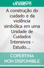 A construção do cuidado e da violência simbólica em uma Unidade de Cuidados Intensivos - Estudo inspirado na Sociologia Simbólica de Pierre Bourdieu. E-book. Formato EPUB ebook di Julia Fernandes