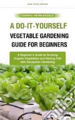 A Do-It-Yourself Vegetable Gardening Guide for BeginnersA Beginner&apos;s Guide to Growing Organic Vegetables and Raising Fish with Aquaponic Gardening. E-book. Formato EPUB