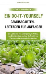 Ein Do-it-yourself-Gemüsegarten-Leitfaden für AnfängerEin Leitfaden für Anfänger zum Anbau von Bio-Gemüse und zur Aufzucht von Fischen mit Aquaponic Gardening. E-book. Formato EPUB