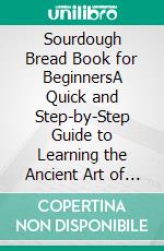 Sourdough Bread Book for BeginnersA Quick and Step-by-Step Guide to Learning the Ancient Art of Making Delicious Fermented Breads at Home. E-book. Formato EPUB ebook di Jacqueline W. Fisher