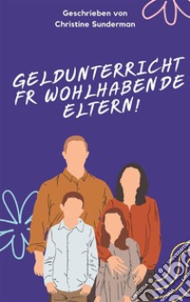 Geldunterricht für wohlhabende Eltern!Wie die Reichen ihre Kinder über Geld aufklären und was die Mittelschicht und die Armen ihren Kindern nicht beibringen.. E-book. Formato EPUB ebook di Christine Sunderman