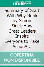 Summary of Start With Why Book by Simon Sinek:How Great Leaders Inspire Everyone to Take ActionA Comprehensive Summary. E-book. Formato EPUB ebook