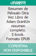 Resumen de  Piénsalo Otra Vez Libro de  Adam GrantUn resumen completo. E-book. Formato EPUB ebook di thomas francisco