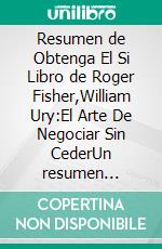 Resumen de Obtenga  El Si Libro de Roger Fisher,William Ury:El Arte De Negociar Sin CederUn resumen completo. E-book. Formato EPUB ebook