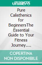 Pure Calisthenics for BeginnersThe Essential Guide to Your Fitness Journey. E-book. Formato EPUB ebook di Bruce Nolan