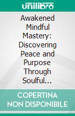 Awakened Mindful Mastery: Discovering Peace and Purpose Through Soulful Meditations. E-book. Formato EPUB ebook