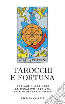 Tarocchi e FortunaSvelare e cogliere le occasioni per una vita prospera e felice. E-book. Formato EPUB ebook di Rebecca Walcott