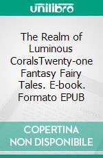 The Realm of Luminous CoralsTwenty-one Fantasy Fairy Tales. E-book. Formato EPUB ebook di Vezio Perdio Baiocchi