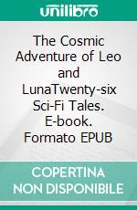 The Cosmic Adventure of Leo and LunaTwenty-six Sci-Fi Tales. E-book. Formato EPUB ebook