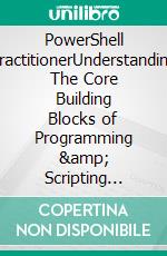 PowerShell PractitionerUnderstanding The Core Building Blocks of Programming &amp; Scripting through PowerShell, Plus Debunking Popular Misconceptions. E-book. Formato EPUB