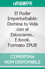 El Poder Imperturbable: Domina tu Vida con el Estoicismo.. E-book. Formato EPUB ebook di Julio Alberto Martinez Lagrene
