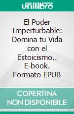 El Poder Imperturbable: Domina tu Vida con el Estoicismo.. E-book. Formato EPUB ebook