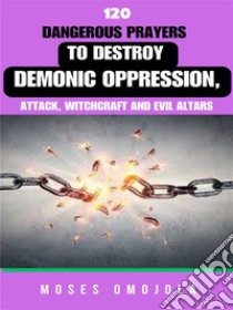 120 Dangerous Prayers To Destroy Demonic Oppression, Attack, Witchcraft And Evil Altars. E-book. Formato EPUB ebook di Moses Omojola