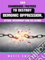 120 Dangerous Prayers To Destroy Demonic Oppression, Attack, Witchcraft And Evil Altars. E-book. Formato EPUB ebook