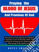 Praying The Blood Of Jesus And Promises Of God: Declaring Total Spiritual Warfare Against Your Enemies With 110 Powerful Prayers For Deliverance, Blessings &amp; Breakthrough. E-book. Formato EPUB ebook