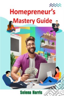 Homepreneur's Mastery Guide. E-book. Formato EPUB ebook di Selena Harris