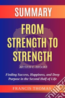 Summary of From Strength to Strength by Arthur C. Brooks: Finding Success, Happiness, and Deep Purpose in the Second Half of LifeA Comprehensive Summary. E-book. Formato EPUB ebook di thomas francis