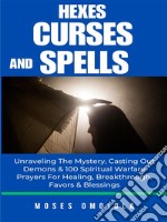 Hexes, Curses And Spells: Unraveling The Mystery, Casting Out Demons &amp; 100 Spiritual Warfare Prayers For Healing, Breakthrough, Favors &amp; Blessings. E-book. Formato EPUB ebook