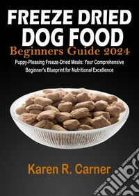 Freeze Dried Dog Food Beginners Guide 2024Puppy-Pleasing Freeze-Dried Meals: Your Comprehensive Beginner's Blueprint for Nutritional Excellence. E-book. Formato EPUB ebook