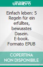 Einfach leben: 5 Regeln für ein erfülltes, bewusstes Dasein. E-book. Formato EPUB ebook