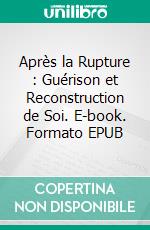 Après la Rupture : Guérison et Reconstruction de Soi. E-book. Formato EPUB ebook