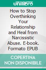 How to Stop Overthinking Your Relationship and Heal from Narcissistic Abuse. E-book. Formato EPUB ebook