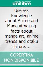 Useless Knowledge about Anime and MangaAmazing facts about manga art, anime trends and otaku culture. E-book. Formato EPUB ebook