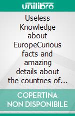 Useless Knowledge about EuropeCurious facts and amazing details about the countries of Europe. E-book. Formato EPUB ebook di Mia Mirillia