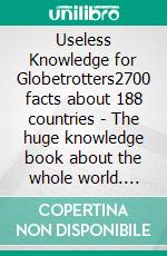 Useless Knowledge for Globetrotters2700 facts about 188 countries - The huge knowledge book about the whole world. E-book. Formato EPUB ebook di Mia Mirillia