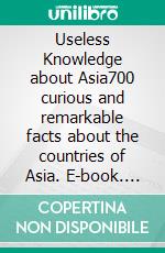 Useless Knowledge about Asia700 curious and remarkable facts about the countries of Asia. E-book. Formato EPUB ebook di Mia Mirillia