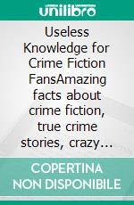 Useless Knowledge for Crime Fiction FansAmazing facts about crime fiction, true crime stories, crazy laws and unbelievable crimes. E-book. Formato EPUB ebook di Mia Mirillia