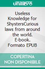 Useless Knowledge for ShystersCurious laws from around the world. E-book. Formato EPUB ebook di Mia Mirillia