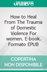 How to Heal From The Trauma of Domestic Violence For women. E-book. Formato EPUB ebook di Sandra Davis