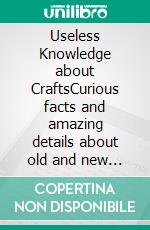 Useless Knowledge about CraftsCurious facts and amazing details about old and new crafts. E-book. Formato EPUB ebook di Mia Mirillia