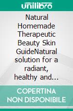 Natural Homemade Therapeutic Beauty Skin GuideNatural solution for a radiant, healthy and glowing skin. E-book. Formato EPUB ebook