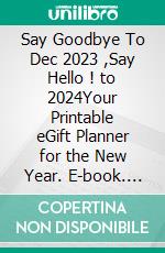 Say Goodbye To Dec 2023 ,Say Hello ! to 2024Your Printable eGift Planner for the New Year. E-book. Formato EPUB ebook