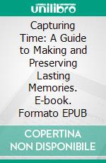 Capturing Time: A Guide to Making and Preserving Lasting Memories. E-book. Formato EPUB ebook