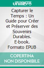 Capturer le Temps : Un Guide pour Créer et Préserver des Souvenirs Durables. E-book. Formato EPUB ebook