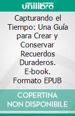 Capturando el Tiempo: Una Guía para Crear y Conservar Recuerdos Duraderos. E-book. Formato EPUB ebook