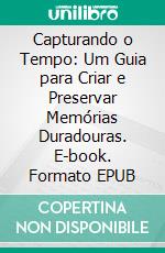 Capturando o Tempo: Um Guia para Criar e Preservar Memórias Duradouras. E-book. Formato EPUB ebook