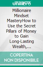 Millionaire Mindset MasteryHow to Use the Secret Pillars of Money to Gain Long-Lasting Wealth, Develop Strong Habits, Cultivate Self-Discipline, Attract Prosperity, and Achieve Success.. E-book. Formato EPUB ebook di Greg Marty