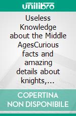 Useless Knowledge about the Middle AgesCurious facts and amazing details about knights, castles, culture, art and myths. E-book. Formato EPUB