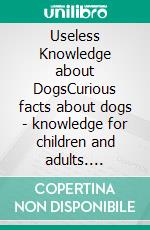 Useless Knowledge about DogsCurious facts about dogs - knowledge for children and adults. E-book. Formato EPUB ebook di Mia Mirillia