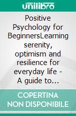 Positive Psychology for BeginnersLearning serenity, optimism and resilience for everyday life | A guide to getting started with positive psychology. E-book. Formato EPUB ebook