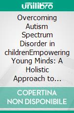 Overcoming Autism Spectrum Disorder in childrenEmpowering Young Minds: A Holistic Approach to Navigating Autism Spectrum Disorder in Children. E-book. Formato EPUB ebook di John Davis