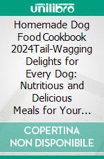 Homemade Dog Food Cookbook 2024Tail-Wagging Delights for Every Dog: Nutritious and Delicious Meals for Your Pet. E-book. Formato EPUB ebook