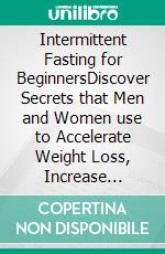 Intermittent Fasting for BeginnersDiscover Secrets that Men and Women use to Accelerate Weight Loss, Increase Energy Levels and Slow Aging. Includes Autophagy, Keto Diet, &amp; Meal Plan Hacks!. E-book. Formato EPUB