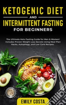 Ketogenic Diet and Intermittent Fasting for BeginnersThe Ultimate Keto Fasting Guide for Men & Women! Includes Proven Weight Loss Secrets Using Meal Plan Hacks, Autophagy, and Low Carb Recipes.. E-book. Formato EPUB ebook di Emily Costa