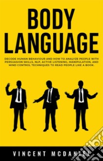 Body LanguageDecode Human Behaviour and How to Analyze People with Persuasion Skills, NLP, Active Listening, Manipulation, and Mind Control Techniques to Read People Like a Book.. E-book. Formato EPUB ebook di Vincent McDaniel